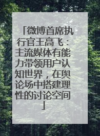 微博首席执行官王高飞：主流媒体有能力带领用户认知世界，在舆论场中搭建理性的讨论空间
