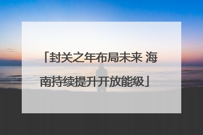 封关之年布局未来 海南持续提升开放能级