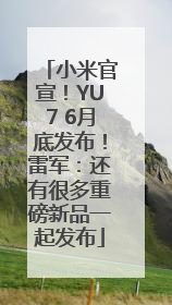 小米官宣！YU7 6月底发布！雷军：还有很多重磅新品一起发布