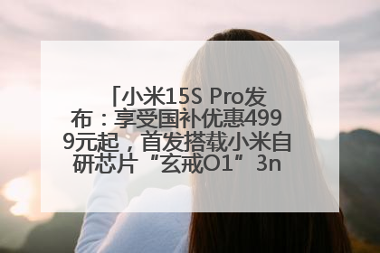 小米15S Pro发布：享受国补优惠4999元起，首发搭载小米自研芯片“玄戒O1”3nm旗舰处理器
