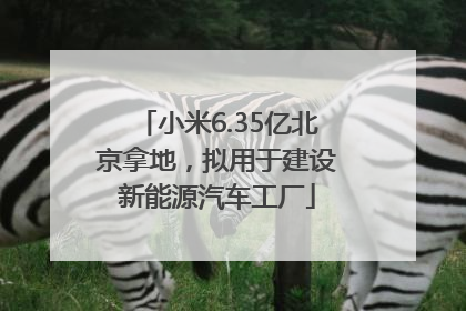 小米6.35亿北京拿地，拟用于建设新能源汽车工厂