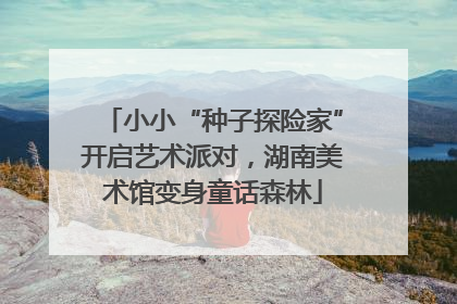 小小“种子探险家”开启艺术派对，湖南美术馆变身童话森林