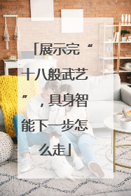 展示完“十八般武艺”，具身智能下一步怎么走