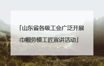 山东省各级工会广泛开展巾帼劳模工匠宣讲活动
