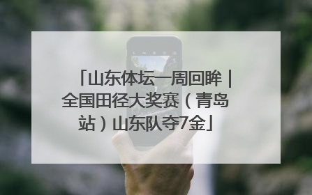 山东体坛一周回眸｜全国田径大奖赛（青岛站）山东队夺7金