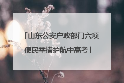 山东公安户政部门六项便民举措护航中高考