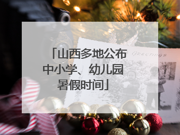 山西多地公布中小学、幼儿园暑假时间