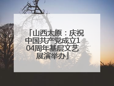 山西太原：庆祝中国共产党成立104周年基层文艺展演举办
