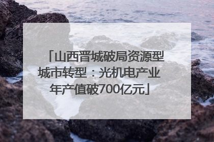 山西晋城破局资源型城市转型：光机电产业年产值破700亿元