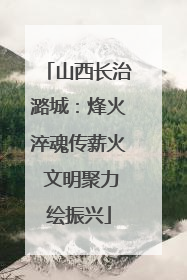 山西长治潞城：烽火淬魂传薪火 文明聚力绘振兴