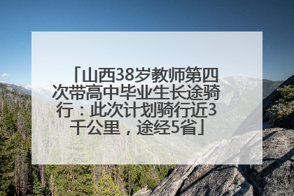 山西38岁教师第四次带高中毕业生长途骑行：此次计划骑行近3千公里，途经5省
