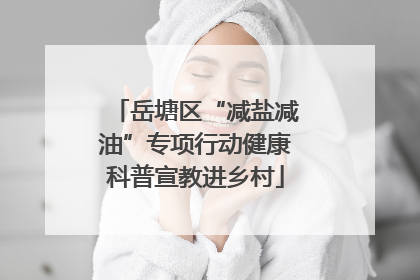 岳塘区“减盐减油”专项行动健康科普宣教进乡村