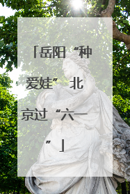 岳阳“种爱娃” 北京过“六一”