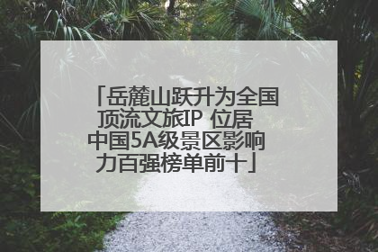 岳麓山跃升为全国顶流文旅IP 位居中国5A级景区影响力百强榜单前十