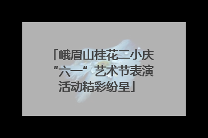峨眉山桂花二小庆“六一”艺术节表演活动精彩纷呈