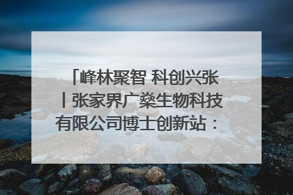 峰林聚智 科创兴张丨张家界广燊生物科技有限公司博士创新站：立足生态优势 激活“绿色宝藏”
