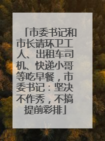 市委书记和市长请环卫工人、出租车司机、快递小哥等吃早餐，市委书记：坚决不作秀，不搞提前彩排