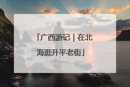 广西游记｜在北海逛升平老街