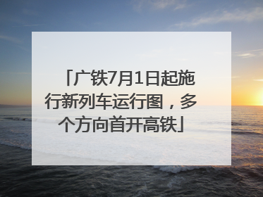 广铁7月1日起施行新列车运行图，多个方向首开高铁