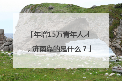 年增15万青年人才，济南靠的是什么？