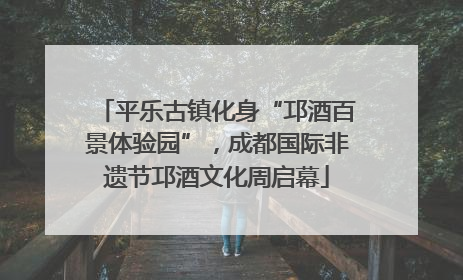 平乐古镇化身“邛酒百景体验园”，成都国际非遗节邛酒文化周启幕