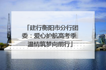 建行衡阳市分行团委：爱心护航高考季 温情筑梦向前行
