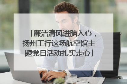 廉洁清风进脑入心，扬州工行这场航空馆主题党日活动扎实走心