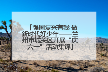 强国复兴有我 做新时代好少年——兰州市城关区开展“庆六一”活动集锦
