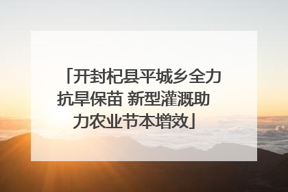 开封杞县平城乡全力抗旱保苗 新型灌溉助力农业节本增效
