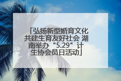 弘扬新型婚育文化 共建生育友好社会 湖南举办“5.29”计生协会员日活动