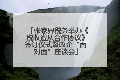 张家界税务举办《税收遵从合作协议》签订仪式暨政企“面对面”座谈会