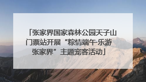 张家界国家森林公园天子山门票站开展“粽情端午·乐游张家界”主题宠客活动