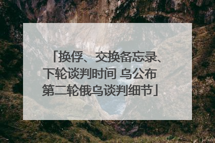 换俘、交换备忘录、下轮谈判时间 乌公布第二轮俄乌谈判细节