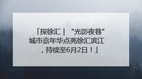 探徐汇｜“光影夜巷”城市嘉年华点亮徐汇滨江，持续至6月2日！
