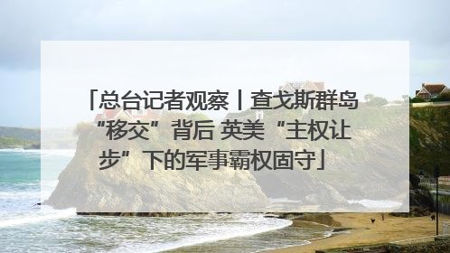 总台记者观察丨查戈斯群岛“移交”背后 英美“主权让步”下的军事霸权固守