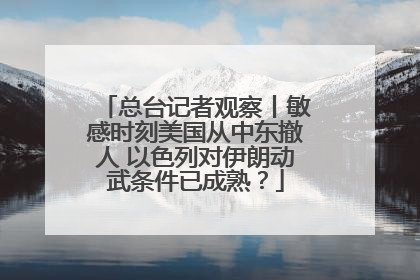 总台记者观察丨敏感时刻美国从中东撤人 以色列对伊朗动武条件已成熟？