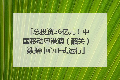 总投资56亿元！中国移动粤港澳（韶关）数据中心正式运行