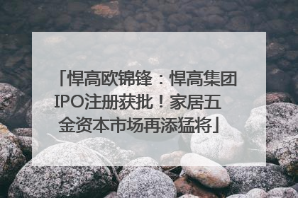 悍高欧锦锋：悍高集团IPO注册获批！家居五金资本市场再添猛将