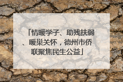 情暖学子、助残扶弱、暖巢关怀，德州市侨联聚焦民生公益