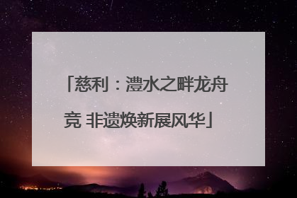 慈利：澧水之畔龙舟竞 非遗焕新展风华