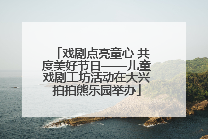 戏剧点亮童心 共度美好节日——儿童戏剧工坊活动在大兴拍拍熊乐园举办