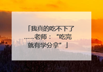 我真的吃不下了……老师：“吃完就有学分拿”