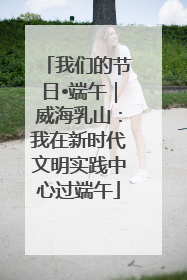 我们的节日•端午｜威海乳山：我在新时代文明实践中心过端午
