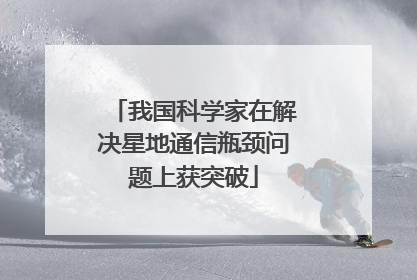 我国科学家在解决星地通信瓶颈问题上获突破