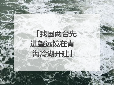 我国两台先进望远镜在青海冷湖开建