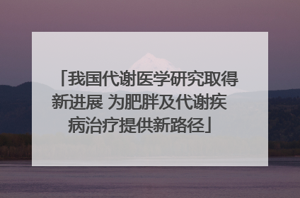 我国代谢医学研究取得新进展 为肥胖及代谢疾病治疗提供新路径
