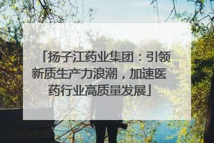 扬子江药业集团：引领新质生产力浪潮，加速医药行业高质量发展