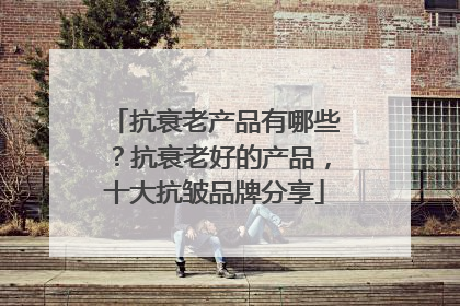抗衰老产品有哪些？抗衰老好的产品，十大抗皱品牌分享