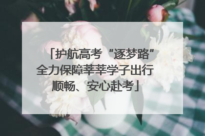 护航高考“逐梦路”全力保障莘莘学子出行顺畅、安心赴考