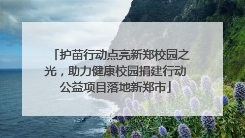 护苗行动点亮新郑校园之光，助力健康校园捐建行动公益项目落地新郑市